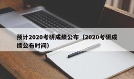 预计2020考研成绩公布（2020考研成绩公布时间）