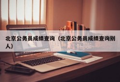 北京公务员成绩查询（北京公务员成绩查询别人）