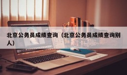 北京公务员成绩查询（北京公务员成绩查询别人）