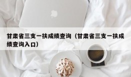 甘肃省三支一扶成绩查询（甘肃省三支一扶成绩查询入口）