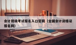 会计初级考试报名入口官网（全国会计资格证报名网）