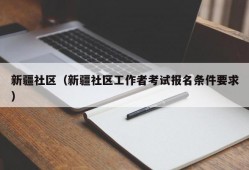 新疆社区（新疆社区工作者考试报名条件要求）