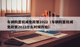 车辆购置税减免政策2022（车辆购置税减免政策2022什么时候开始）