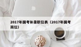 2017年国考补录职位表（2017年国考岗位）