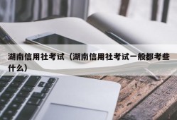 湖南信用社考试（湖南信用社考试一般都考些什么）