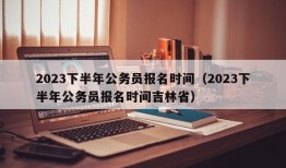 2023下半年公务员报名时间（2023下半年公务员报名时间吉林省）