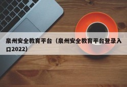 泉州安全教育平台（泉州安全教育平台登录入口2022）