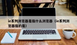 ie系列浏览器是指什么浏览器（ie系列浏览器指的是）