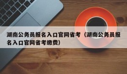 湖南公务员报名入口官网省考（湖南公务员报名入口官网省考缴费）