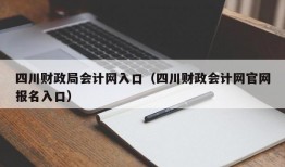 四川财政局会计网入口（四川财政会计网官网报名入口）