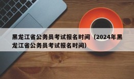 黑龙江省公务员考试报名时间（2024年黑龙江省公务员考试报名时间）