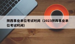 陕西事业单位考试时间（2023陕西事业单位考试时间）