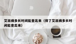 艾滋病多长时间能查出来（得了艾滋病多长时间能查出来）