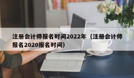 注册会计师报名时间2022年（注册会计师报名2020报名时间）