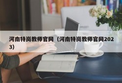 河南特岗教师官网（河南特岗教师官网2023）