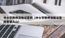 中小学教师资格证官网（中小学教师资格证官网登录入口）