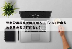 云南公务员准考证打印入口（2021云南省公务员准考证打印入口）