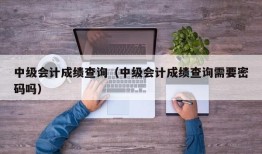 中级会计成绩查询（中级会计成绩查询需要密码吗）