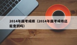 2014年国考成绩（2014年国考成绩还能查到吗）