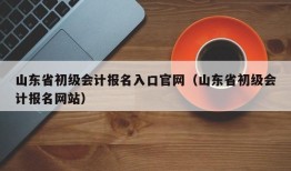 山东省初级会计报名入口官网（山东省初级会计报名网站）