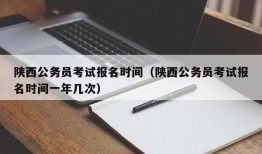 陕西公务员考试报名时间（陕西公务员考试报名时间一年几次）