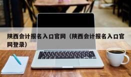 陕西会计报名入口官网（陕西会计报名入口官网登录）