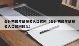 会计初级考试报名入口官网（会计初级考试报名入口官网网址）