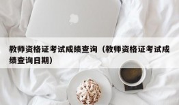 教师资格证考试成绩查询（教师资格证考试成绩查询日期）