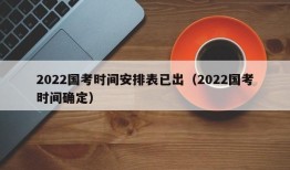 2022国考时间安排表已出（2022国考时间确定）