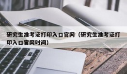 研究生准考证打印入口官网（研究生准考证打印入口官网时间）