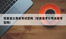 甘肃省公务员考试官网（甘肃省考公务员报考官网）