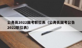 公务员2022国考职位表（公务员国考公告2022职位表）