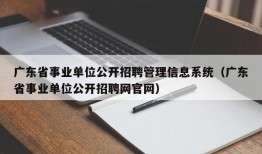 广东省事业单位公开招聘管理信息系统（广东省事业单位公开招聘网官网）