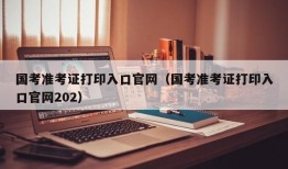 国考准考证打印入口官网（国考准考证打印入口官网202）