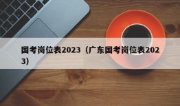 国考岗位表2023（广东国考岗位表2023）