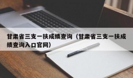 甘肃省三支一扶成绩查询（甘肃省三支一扶成绩查询入口官网）