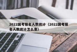 2022国考报名人数统计（2022国考报名人数统计怎么查）