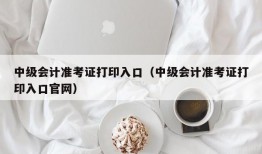 中级会计准考证打印入口（中级会计准考证打印入口官网）