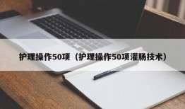 护理操作50项（护理操作50项灌肠技术）