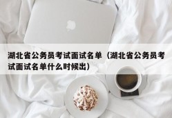 湖北省公务员考试面试名单（湖北省公务员考试面试名单什么时候出）