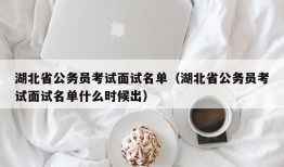 湖北省公务员考试面试名单（湖北省公务员考试面试名单什么时候出）