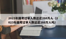 2023年国考过审人数达近260万人（2023年国考过审人数达近260万人吗）