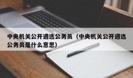 中央机关公开遴选公务员（中央机关公开遴选公务员是什么意思）