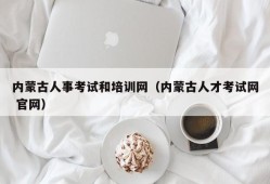 内蒙古人事考试和培训网（内蒙古人才考试网 官网）