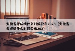 安徽省考成绩什么时候公布2023（安徽省考成绩什么时候公布202）