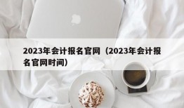 2023年会计报名官网（2023年会计报名官网时间）