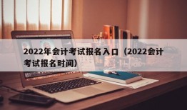 2022年会计考试报名入口（2022会计考试报名时间）