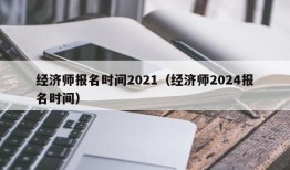 经济师报名时间2021（经济师2024报名时间）