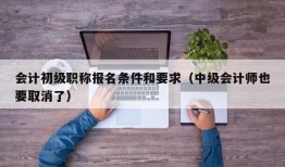 会计初级职称报名条件和要求（中级会计师也要取消了）