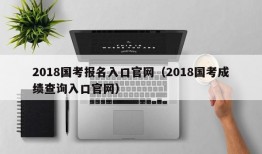 2018国考报名入口官网（2018国考成绩查询入口官网）